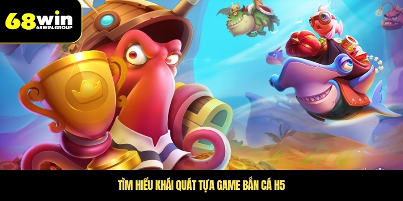 Tìm hiểu khái quát tựa game bắn cá H5