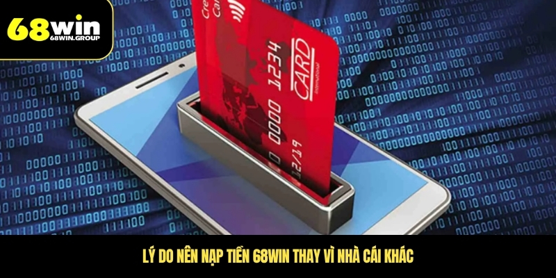 Lý do nên nạp tiền 68WIN thay vì nhà cái khác